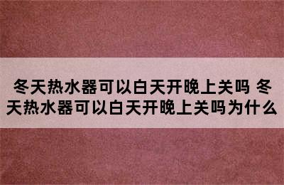 冬天热水器可以白天开晚上关吗 冬天热水器可以白天开晚上关吗为什么